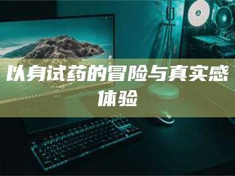 自贡以身试药的冒险与真实感体验