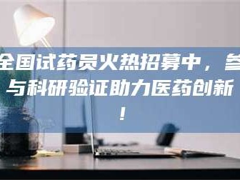 自贡全国试药员火热招募中，参与科研验证助力医药创新！