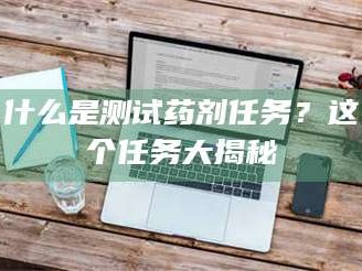 自贡什么是测试药剂任务？这个任务大揭秘