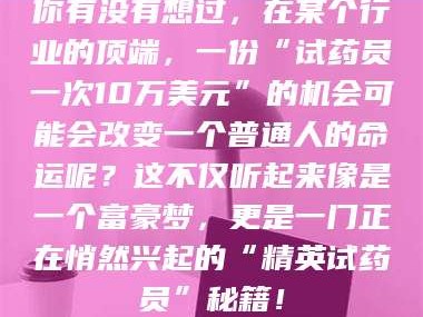 自贡你有没有想过，在某个行业的顶端，一份“试药员一次10万美元”的机会可能会改变一个普通人的命运呢？这不仅听起来像是一个富豪梦，更是一门正在悄然兴起的“精英试药员”秘籍！