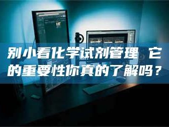 自贡别小看化学试剂管理 它的重要性你真的了解吗？