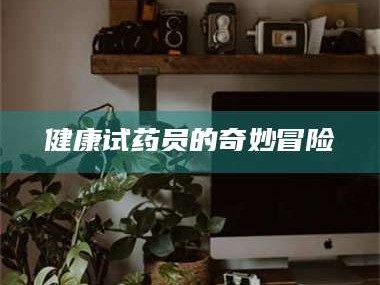 自贡健康试药员的奇妙冒险